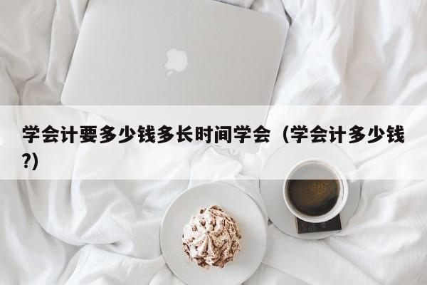 学会计要多少钱多长时间学会（学会计多少钱?）