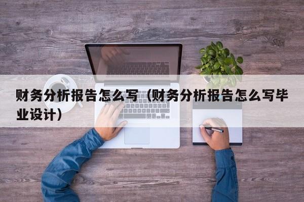 财务分析报告怎么写（财务分析报告怎么写毕业设计）