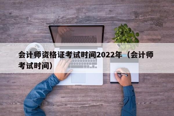 会计师资格证考试时间2022年（会计师 考试时间）