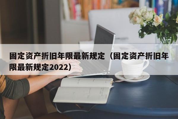 固定资产折旧年限最新规定（固定资产折旧年限最新规定2022）