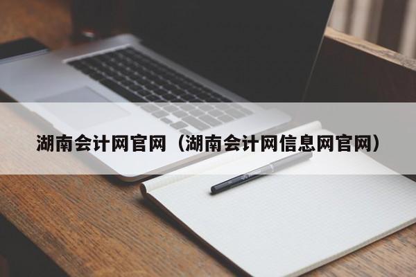 湖南会计网官网（湖南会计网信息网官网）