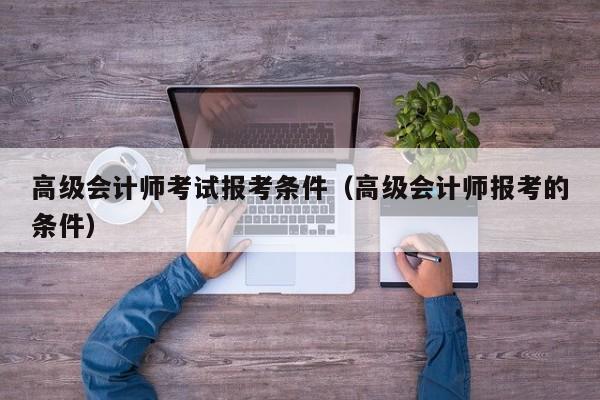 高级会计师考试报考条件（高级会计师报考的条件）