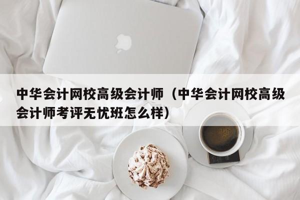 中华会计网校高级会计师（中华会计网校高级会计师考评无忧班怎么样）