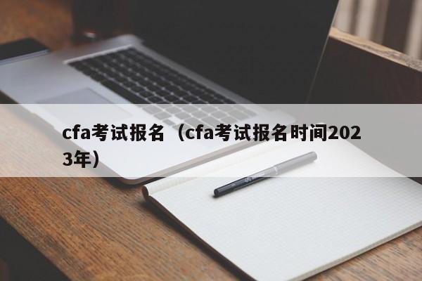 cfa考试报名（cfa考试报名时间2023年）