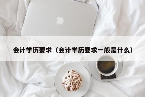 会计学历要求（会计学历要求一般是什么）