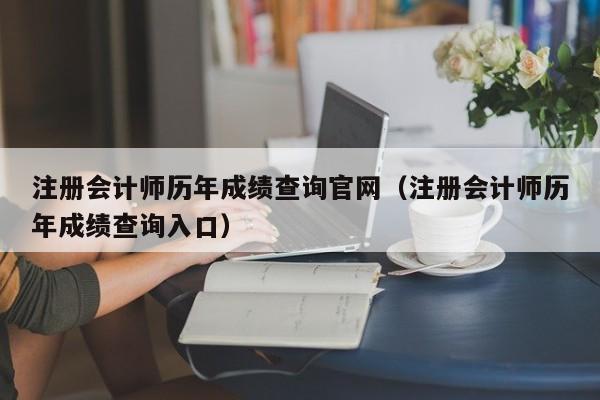 注册会计师历年成绩查询官网（注册会计师历年成绩查询入口）