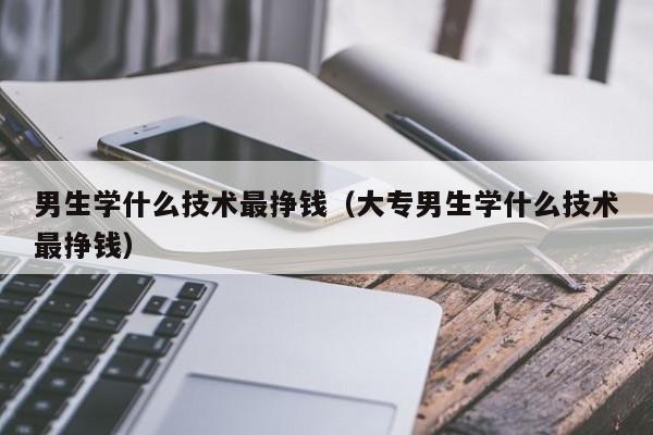 男生学什么技术最挣钱（大专男生学什么技术最挣钱）