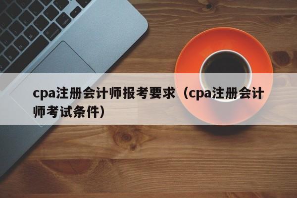 cpa注册会计师报考要求（cpa注册会计师考试条件）