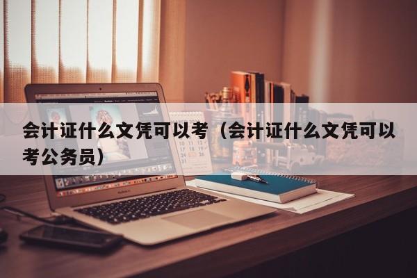 会计证什么文凭可以考（会计证什么文凭可以考公务员）