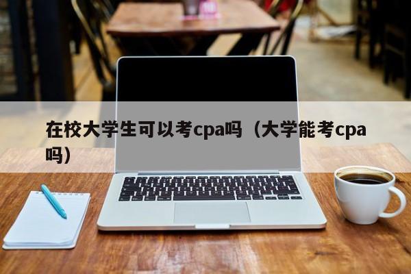 在校大学生可以考cpa吗（大学能考cpa吗）