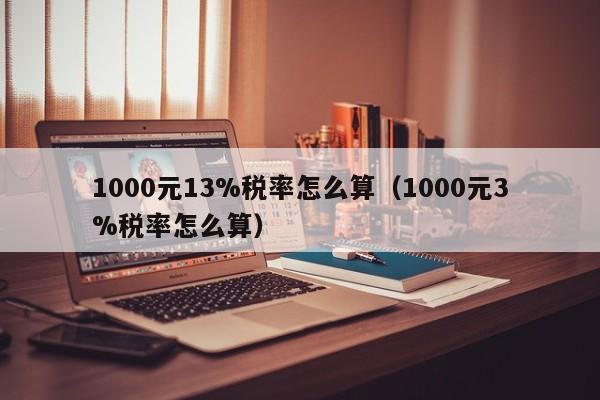 1000元13%税率怎么算（1000元3%税率怎么算）