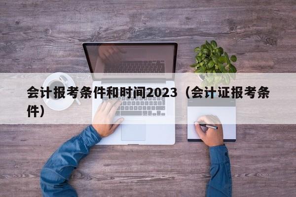 会计报考条件和时间2023（会计证报考条件）