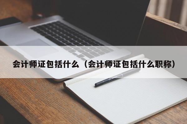 会计师证包括什么（会计师证包括什么职称）