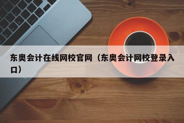 东奥会计在线网校官网（东奥会计网校登录入口）