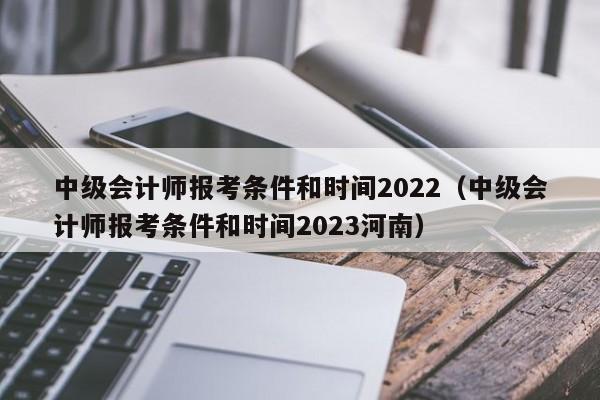 中级会计师报考条件和时间2022（中级会计师报考条件和时间2023河南）