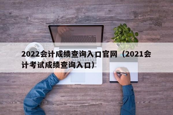 2022会计成绩查询入口官网（2021会计考试成绩查询入口）