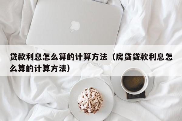 贷款利息怎么算的计算方法（房贷贷款利息怎么算的计算方法）