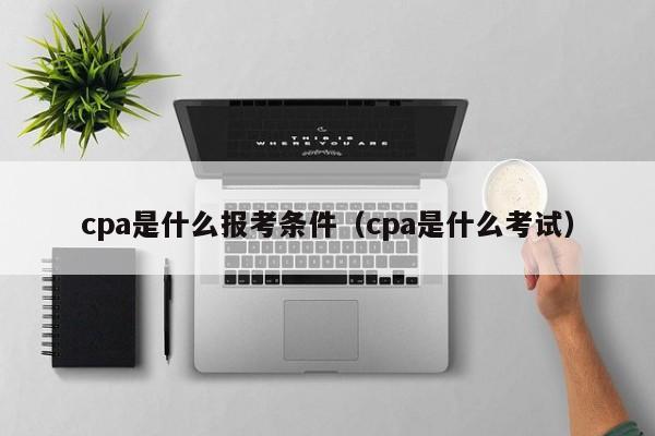 cpa是什么报考条件（cpa是什么考试）