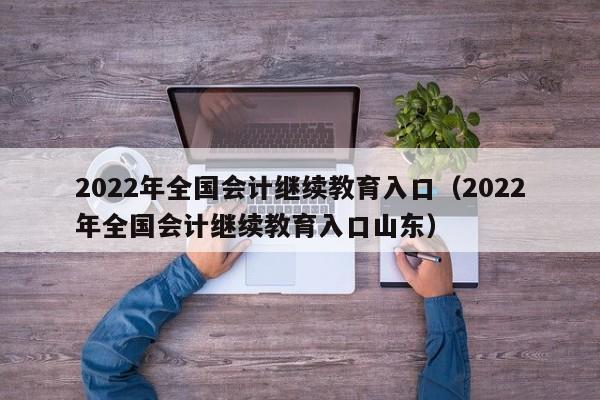 2022年全国会计继续教育入口（2022年全国会计继续教育入口山东）