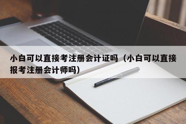 小白可以直接考注册会计证吗（小白可以直接报考注册会计师吗）