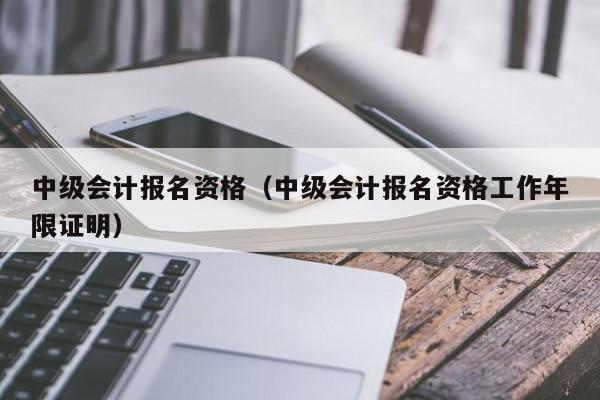 中级会计报名资格（中级会计报名资格工作年限证明）