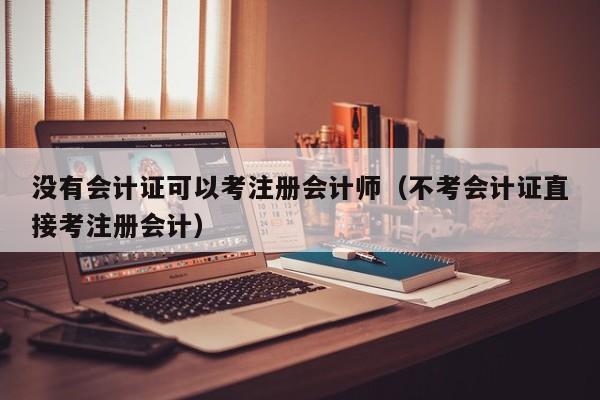 没有会计证可以考注册会计师（不考会计证直接考注册会计）