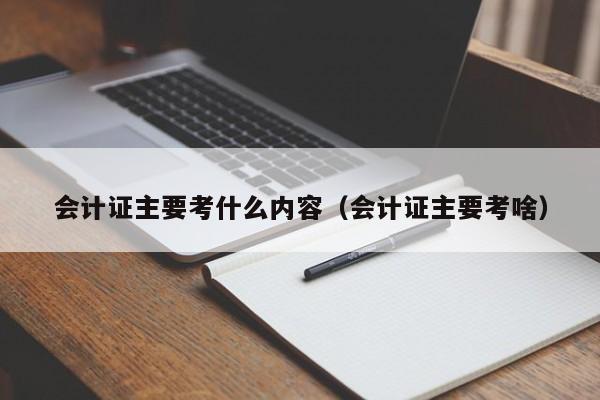 会计证主要考什么内容（会计证主要考啥）