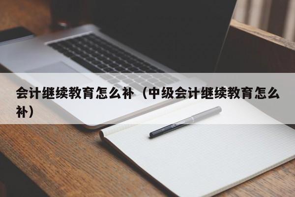 会计继续教育怎么补（中级会计继续教育怎么补）