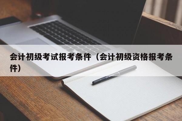 会计初级考试报考条件（会计初级资格报考条件）