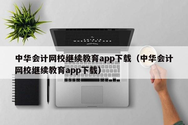 中华会计网校继续教育app下载（中华会计网校继续教育app下载）