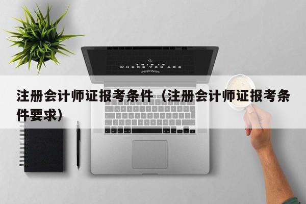 注册会计师证报考条件（注册会计师证报考条件要求）