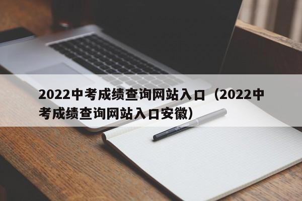 2022中考成绩查询网站入口（2022中考成绩查询网站入口安徽）