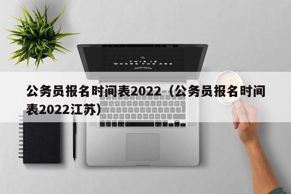 公务员报名时间表2022（公务员报名时间表2022江苏）