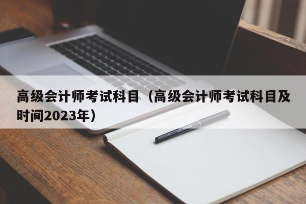 高级会计师考试科目（高级会计师考试科目及时间2023年）