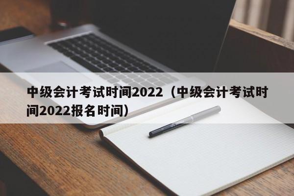 中级会计考试时间2022（中级会计考试时间2022报名时间）