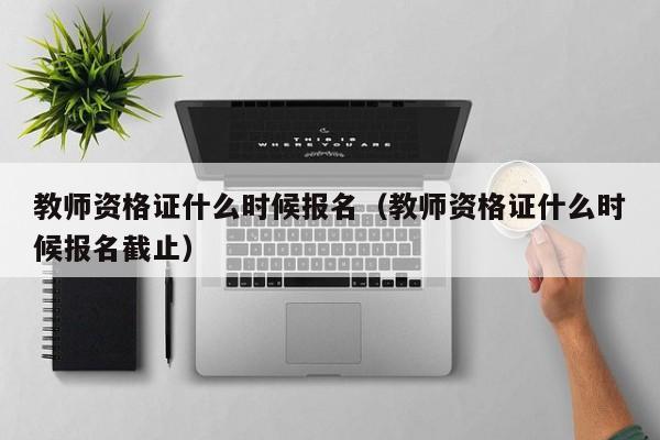 教师资格证什么时候报名（教师资格证什么时候报名截止）