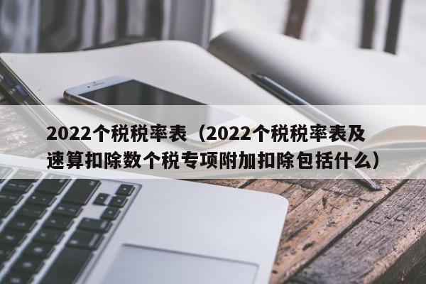 2022个税税率表（2022个税税率表及速算扣除数个税专项附加扣除包括什么）