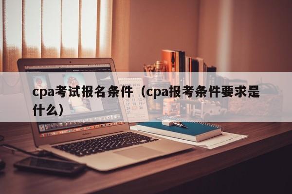 cpa考试报名条件（cpa报考条件要求是什么）