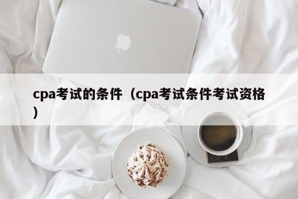 cpa考试的条件（cpa考试条件考试资格）