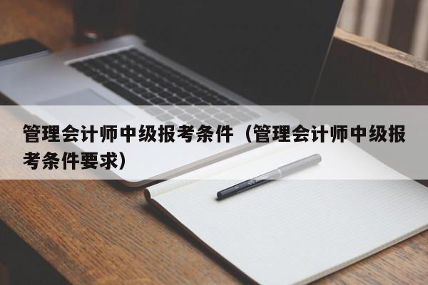 管理会计师中级报考条件（管理会计师中级报考条件要求）