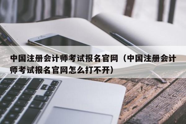 中国注册会计师考试报名官网（中国注册会计师考试报名官网怎么打不开）