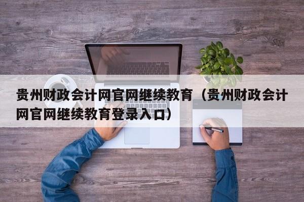 贵州财政会计网官网继续教育（贵州财政会计网官网继续教育登录入口）