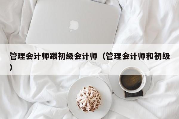 管理会计师跟初级会计师（管理会计师和初级）