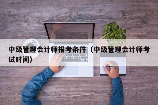 中级管理会计师报考条件（中级管理会计师考试时间）