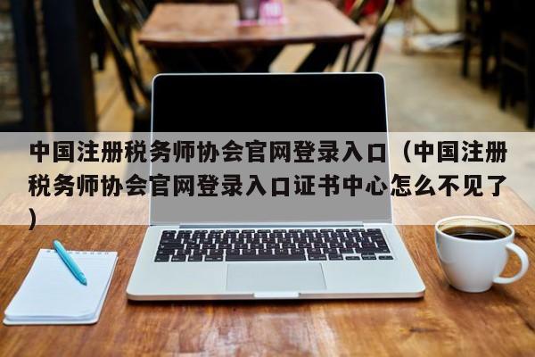 中国注册税务师协会官网登录入口（中国注册税务师协会官网登录入口证书中心怎么不见了）