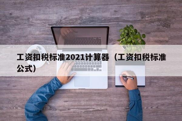 工资扣税标准2021计算器（工资扣税标准公式）