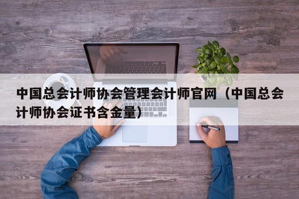 中国总会计师协会管理会计师官网（中国总会计师协会证书含金量）