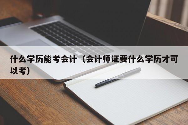 什么学历能考会计（会计师证要什么学历才可以考）