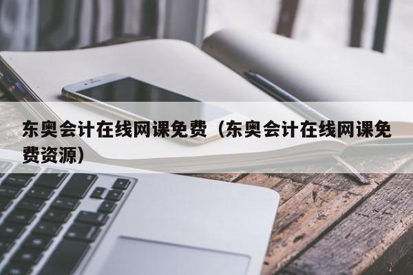 东奥会计在线网课免费（东奥会计在线网课免费资源）