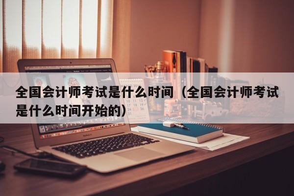 全国会计师考试是什么时间（全国会计师考试是什么时间开始的）